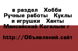  в раздел : Хобби. Ручные работы » Куклы и игрушки . Ханты-Мансийский,Когалым г.